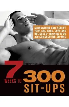 7 Weeks to 300 Sit-Ups: Strengthen and Sculpt Your Abs, Back, Core and Obliques by Training to Do 300 Consecutive Sit-Ups