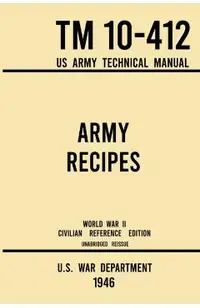 Army Recipes - TM 10-412 US Army Technical Manual (1946 World War II Civilian Reference Edition): The Unabridged Classic Wartime Cookbook for Large Gr