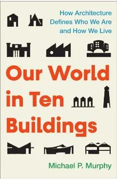 Our World in Ten Buildings: How Architecture Defines Who We Are and How We Live