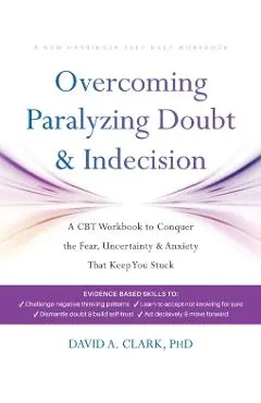 Overcoming Paralyzing Doubt and Indecision: A CBT Workbook to Conquer the Fear, Uncertainty, and Anxiety That Keep You Stuck