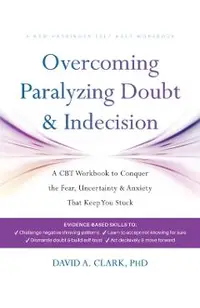 Overcoming Paralyzing Doubt and Indecision: A CBT Workbook to Conquer the Fear, Uncertainty, and Anxiety That Keep You Stuck