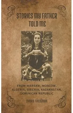 Stories My Father Told Me: From Warsaw, Moscow, Algeria, Siberia, Kazakhstan, Dominican Republic
