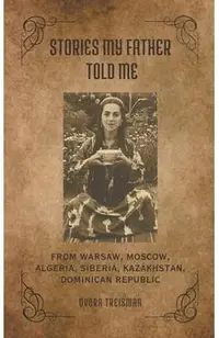 Stories My Father Told Me: From Warsaw, Moscow, Algeria, Siberia, Kazakhstan, Dominican Republic