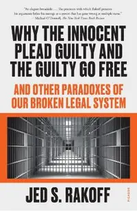 Why the Innocent Plead Guilty and the Guilty Go Free: And Other Paradoxes of Our Broken Legal System