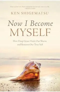 Now I Become Myself: How Deep Grace Heals Our Shame and Restores Our True Self