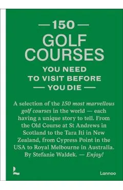 150 Golf Courses You Need to Visit Before You Die: A Selection of the 150 Most Marvelous Golf Courses in the World