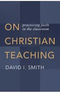 On Christian Teaching: Practicing Faith in the Classroom
