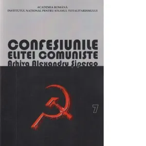Confesiunile elitei comuniste. Romania 1944-1965: Rivalitati, represiuni, crime… Arhiva Alexandru Siperco, volumul VII