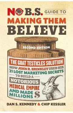 No B.S. Guide to Making Them Believe: How John R. Brinkley Used His 21 Lost Marketing Secrets to Build a Notorious Medical Empire and Make Millions