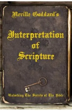 Neville Goddard's Interpretation of Scripture: Unlocking The Secrets of The Bible