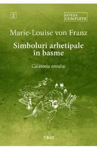 Simboluri arhetipale in basme: Calatoria eroului. Opere Complete Vol.2