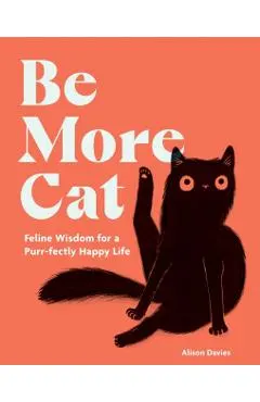 Be More Cat: Feline Wisdom for a Purr-Fectly Happy Life