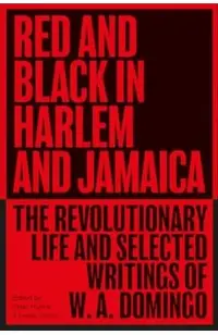 Red and Black in Harlem and Jamaica: The Revolutionary Life and Selected Writings of W. A. Domingo