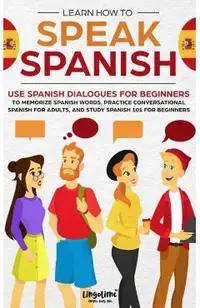 Learn How to Speak Spanish: Use Spanish Dialogues for Beginners to Memorize Spanish Words, Practice Conversational Spanish for Adults, and Study S