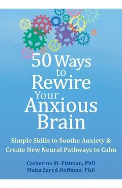 50 Ways to Rewire Your Anxious Brain: Simple Skills to Soothe Anxiety and Create New Neural Pathways to Calm