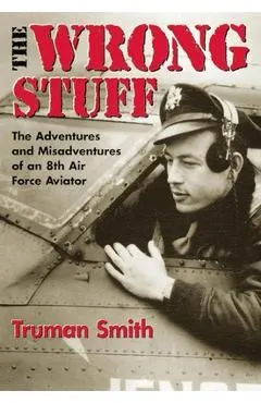 The Wrong Stuff: The Adventures and Misadventures of an 8th Air Force Aviator