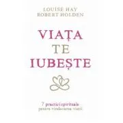 Viata te iubeste. 7 practici spirituale pentru vindecarea vietii