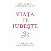 Viata te iubeste. 7 practici spirituale pentru vindecarea vietii