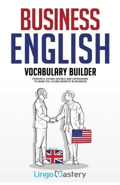 Business English Vocabulary Builder: Powerful Idioms, Sayings and Expressions to Make You Sound Smarter in Business!