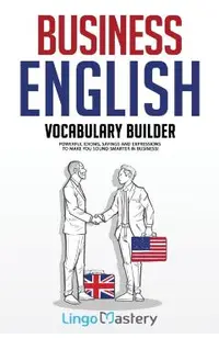Business English Vocabulary Builder: Powerful Idioms, Sayings and Expressions to Make You Sound Smarter in Business!