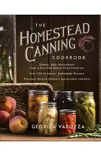 The Homestead Canning Cookbook: -Simple, Safe Instructions from a Certified Master Food Preserver -Over 150 Delicious, Homemade Recipes -Practical Hel