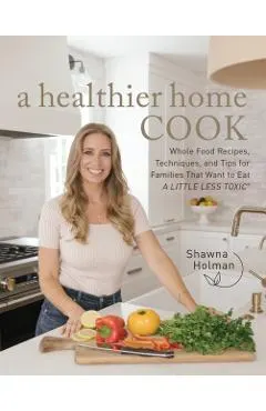 A Healthier Home Cook: Whole Food Recipes, Techniques, and Tips for Families That Want to Eat a Little Less Toxic
