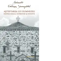 Asteptarea lui Dumnezeu. Despre boala, suferinta si moarte