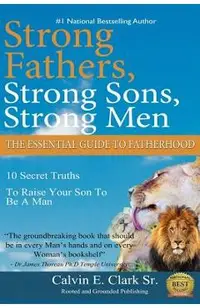 Strong Fathers, Strong Sons, Strong Men: 10 Secret Truths To Raise Your Son To Be A Man