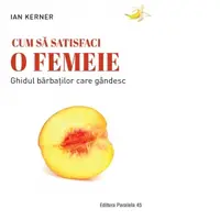 Cum sa satisfaci o femeie. Ghidul barbatilor care gandesc