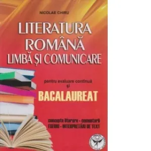 Literatura romana. Limba si comunicare pentru evaluare continua si bacalaureat. Concepte literare, comentarii, eseuri si interpretari de text