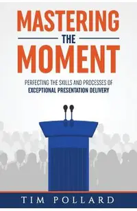 Mastering the Moment: Perfecting the Skills and Processes of Exceptional Presentation Delivery