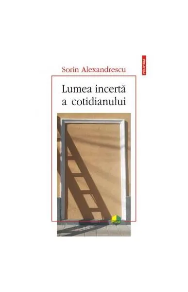 Lumea incertă a cotidianului - Paperback brosat - Sorin Alexandrescu