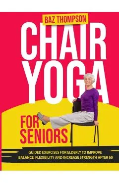 Chair Yoga for Seniors: Guided Exercises for Elderly to Improve Balance, Flexibility and Increase Strength After 60