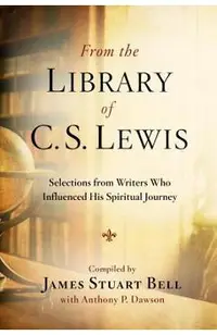 From the Library of C.S. Lewis: Selections from Writers Who Influenced His Spiritual Journey
