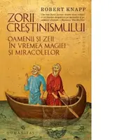 Zorii crestinismului. Oamenii si zeii in vremea magiei si miracolelor