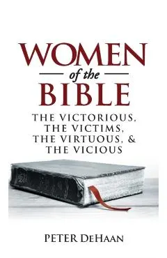 Women of the Bible: The Victorious, the Victims, the Virtuous, and the Vicious