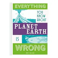 Everything You Know about Planet Earth Is Wrong