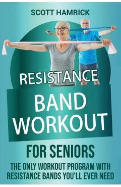Resistance Band Workout for Seniors: The Only Workout Program with Resistance Bands You'll Ever Need