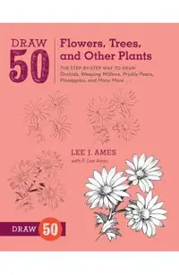 Draw 50 Flowers, Trees, and Other Plants: The Step-By-Step Way to Draw Orchids, Weeping Willows, Prickly Pears, Pineapples, and Many More...