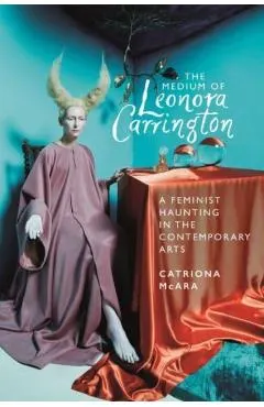 The Medium of Leonora Carrington: A Feminist Haunting in the Contemporary Arts
