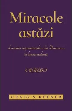 Miracole astazi. Lucrarea supranaturala a lui Dumnezeu in lumea moderna