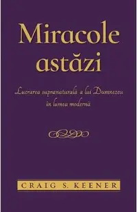 Miracole astazi. Lucrarea supranaturala a lui Dumnezeu in lumea moderna