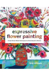Expressive Flower Painting: Simple Mixed Media Techniques for Bold Beautiful Blooms