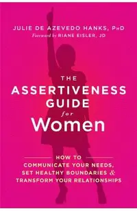 The Assertiveness Guide for Women: How to Communicate Your Needs, Set Healthy Boundaries, and Transform Your Relationships