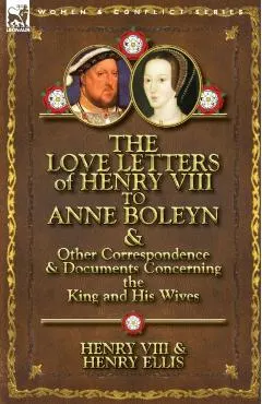 The Love Letters of Henry VIII to Anne Boleyn & Other Correspondence & Documents Concerning the King and His Wives