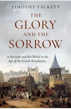 The Glory and the Sorrow: A Parisian and His World in the Age of the French Revolution