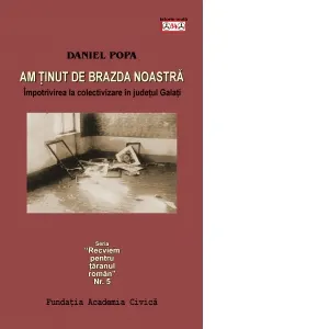 Am tinut de brazda noastra. Impotrivirea la colectivizare in judetul Galati