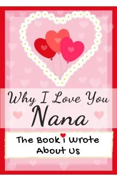Why I Love You Nana: The Book I Wrote About Us Perfect for Kids Valentine's Day Gift, Birthdays, Christmas, Anniversaries, Mother's Day or