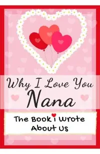 Why I Love You Nana: The Book I Wrote About Us Perfect for Kids Valentine's Day Gift, Birthdays, Christmas, Anniversaries, Mother's Day or
