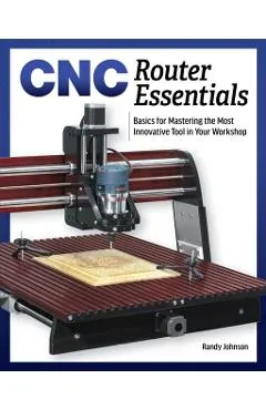 Cnc Router Essentials: The Basics for Mastering the Most Innovative Tool in Your Workshop